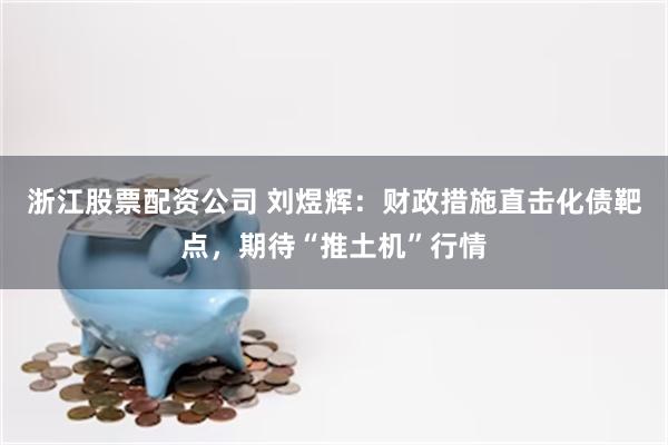 浙江股票配资公司 刘煜辉:财政措施直击化债靶点,期待“推土机”行情
