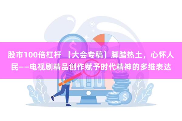 股市100倍杠杆 【大会专稿】脚踏热土,心怀人民——电视剧精品创作赋予时代精神的多维表达