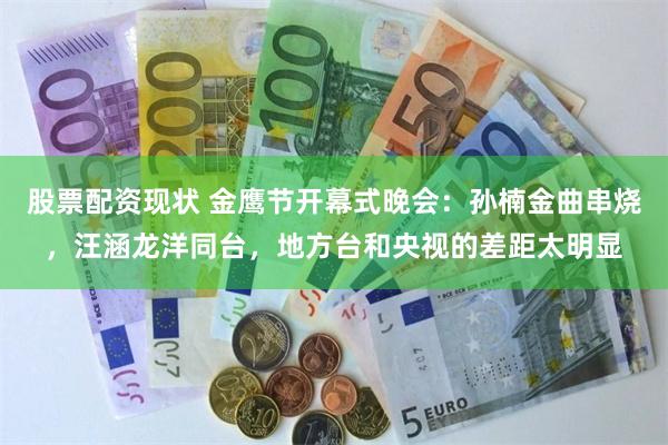 股票配资现状 金鹰节开幕式晚会:孙楠金曲串烧,汪涵龙洋同台,地方台和央视的差距太明显