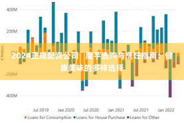 2024正规配资公司 魔芋选购与烹饪指南:健康美味的多样选择