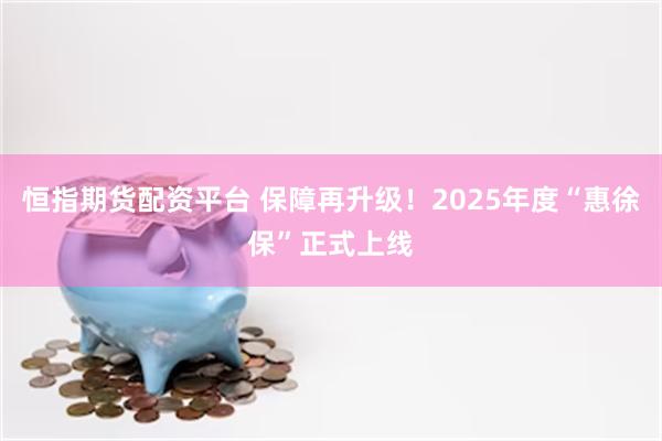 恒指期货配资平台 保障再升级!2025年度“惠徐保”正式上线