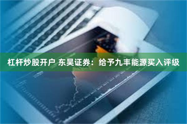 杠杆炒股开户 东吴证券:给予九丰能源买入评级