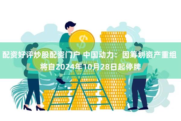 配资好评炒股配资门户 中国动力:因筹划资产重组 将自2024年10月28日起停牌