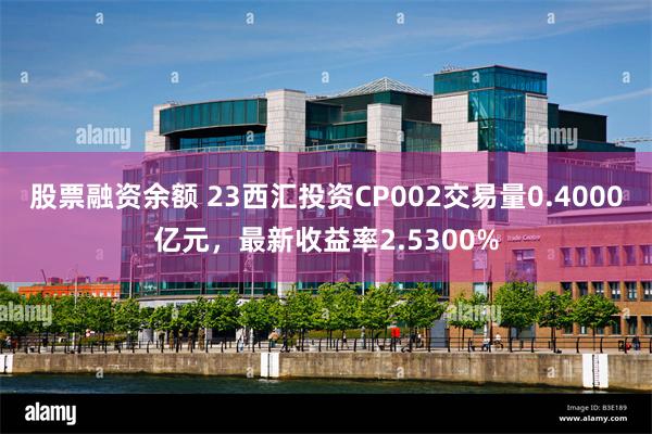 股票融资余额 23西汇投资CP002交易量0.4000亿元,最新收益率2.5300%