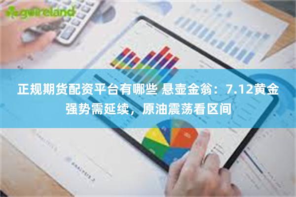 正规期货配资平台有哪些 悬壶金翁:7.12黄金强势需延续,原油震荡看区间