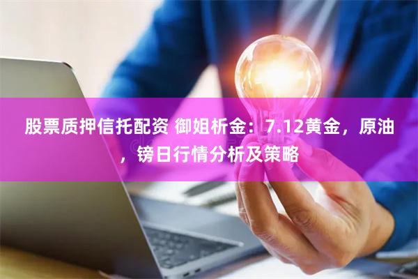 股票质押信托配资 御姐析金:7.12黄金,原油,镑日行情分析及策略