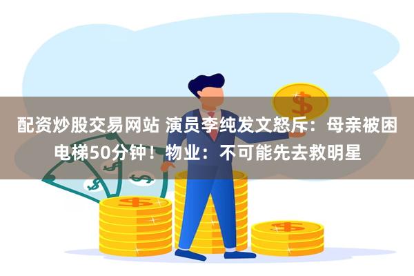 配资炒股交易网站 演员李纯发文怒斥:母亲被困电梯50分钟!物业:不可能先去救明星