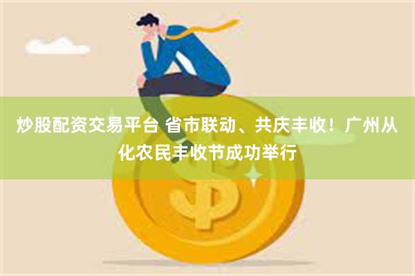 炒股配资交易平台 省市联动、共庆丰收!广州从化农民丰收节成功举行