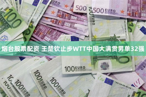 烟台股票配资 王楚钦止步WTT中国大满贯男单32强