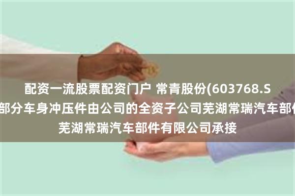 配资一流股票配资门户 常青股份(603768.SH):智界R7的部分车身冲压件由公司的全资子公司芜湖常瑞汽车部件有限公司承接