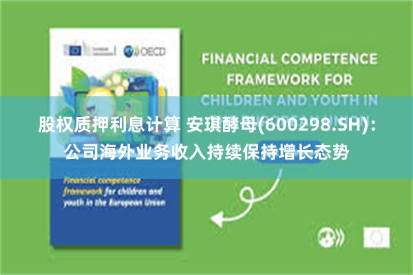股权质押利息计算 安琪酵母(600298.SH):公司海外业务收入持续保持增长态势