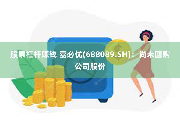 股票杠杆赚钱 嘉必优(688089.SH)：尚未回购公司股份