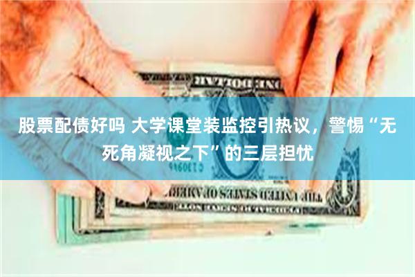 股票配债好吗 大学课堂装监控引热议,警惕“无死角凝视之下”的三层担忧