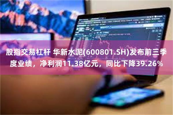 股指交易杠杆 华新水泥(600801.SH)发布前三季度业绩,净利润11.38亿元,同比下降39.26%