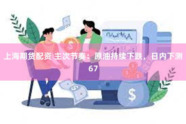 上海期货配资 主次节奏:原油持续下跌,日内下测67