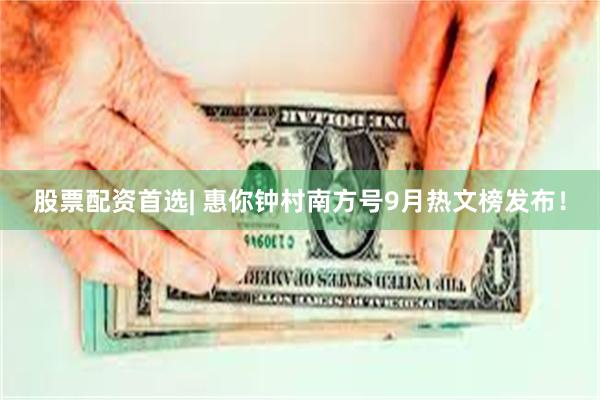 股票配资首选| 惠你钟村南方号9月热文榜发布！