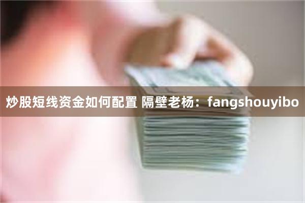 炒股短线资金如何配置 隔壁老杨:fangshouyibo