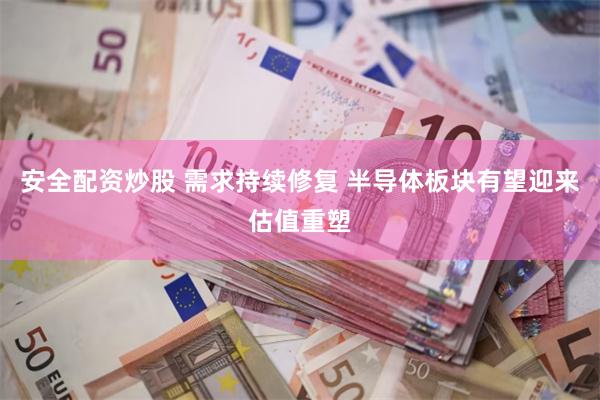 安全配资炒股 需求持续修复 半导体板块有望迎来估值重塑