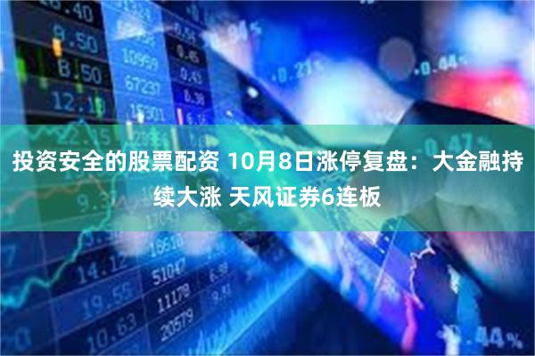 投资安全的股票配资 10月8日涨停复盘:大金融持续大涨 天风证券6连板