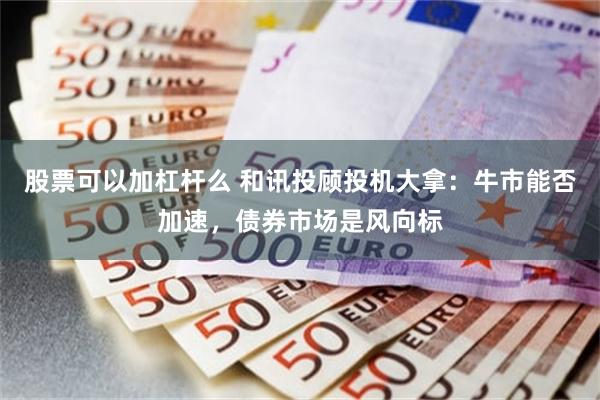 股票可以加杠杆么 和讯投顾投机大拿：牛市能否加速，债券市场是风向标
