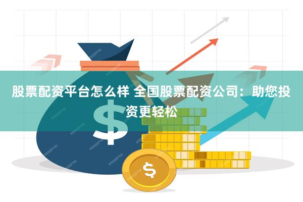 股票配资平台怎么样 全国股票配资公司:助您投资更轻松