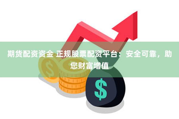 期货配资资金 正规股票配资平台:安全可靠,助您财富增值