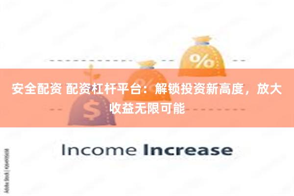 安全配资 配资杠杆平台：解锁投资新高度，放大收益无限可能