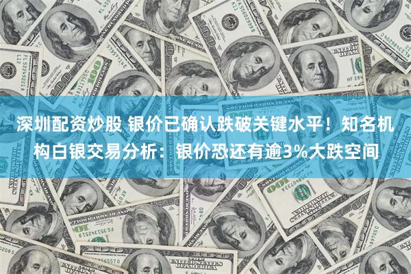 深圳配资炒股 银价已确认跌破关键水平!知名机构白银交易分析:银价恐还有逾3%大跌空间