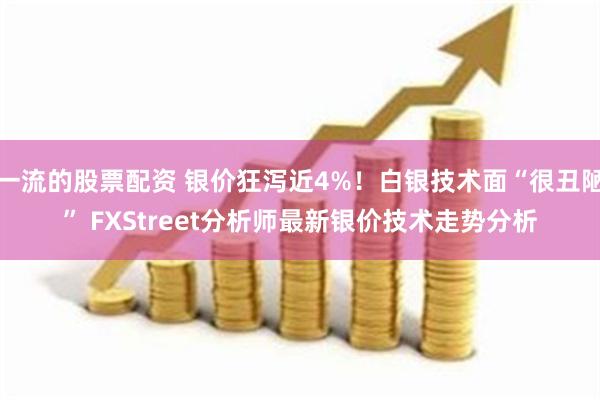 一流的股票配资 银价狂泻近4%!白银技术面“很丑陋” FXStreet分析师最新银价技术走势分析
