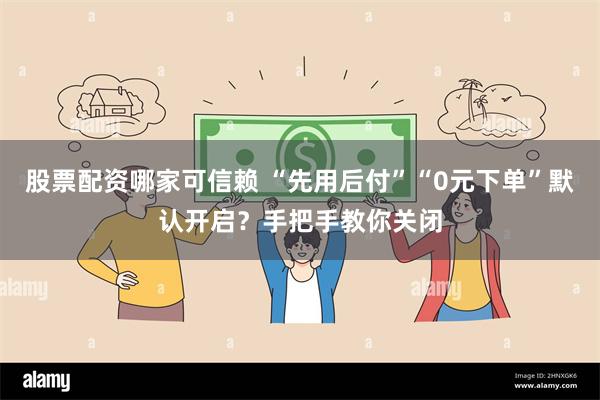 股票配资哪家可信赖 “先用后付”“0元下单”默认开启？手把手教你关闭