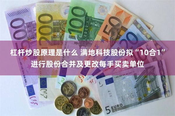 杠杆炒股原理是什么 满地科技股份拟“10合1”进行股份合并及更改每手买卖单位