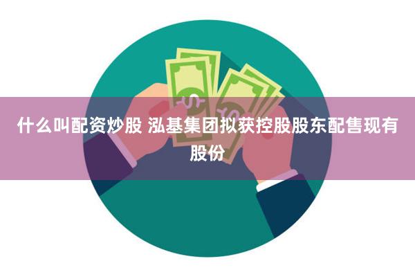 什么叫配资炒股 泓基集团拟获控股股东配售现有股份