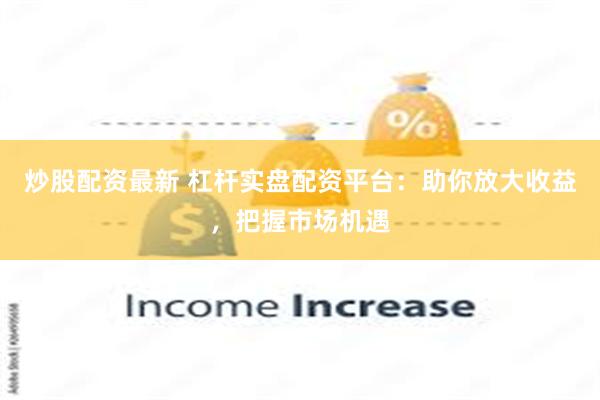 炒股配资最新 杠杆实盘配资平台:助你放大收益,把握市场机遇