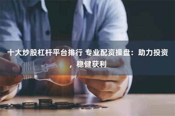 十大炒股杠杆平台排行 专业配资操盘：助力投资，稳健获利