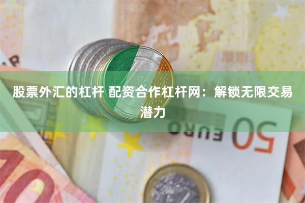 股票外汇的杠杆 配资合作杠杆网:解锁无限交易潜力