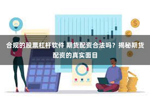 合规的股票杠杆软件 期货配资合法吗?揭秘期货配资的真实面目