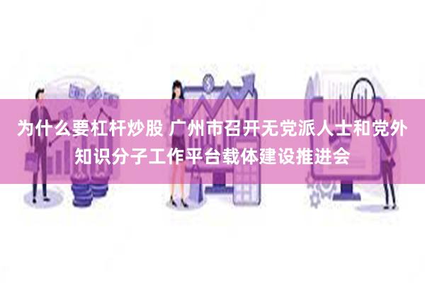 为什么要杠杆炒股 广州市召开无党派人士和党外知识分子工作平台载体建设推进会