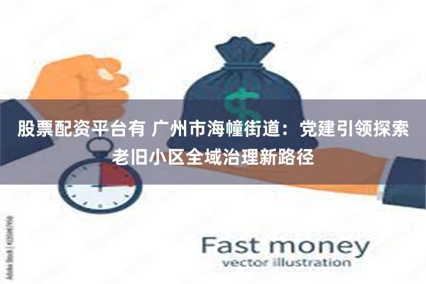 股票配资平台有 广州市海幢街道:党建引领探索老旧小区全域治理新路径