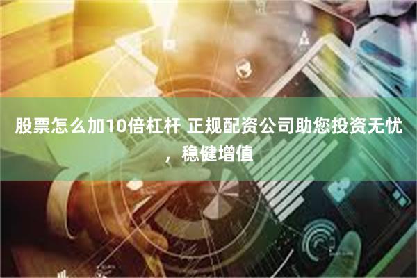 股票怎么加10倍杠杆 正规配资公司助您投资无忧,稳健增值
