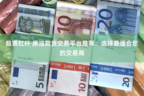 股票杠杆 原油期货交易平台推荐:选择最适合您的交易商