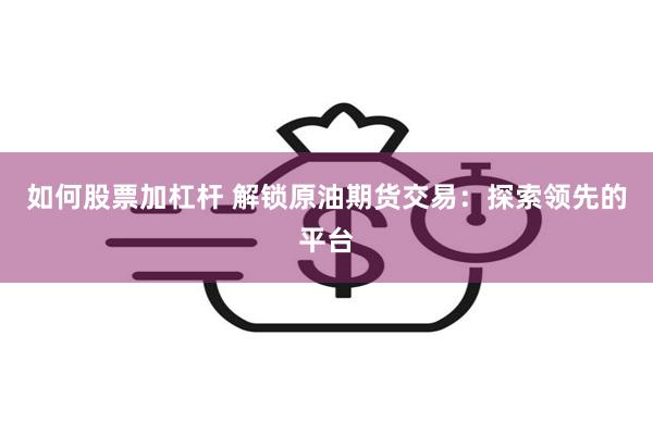 如何股票加杠杆 解锁原油期货交易:探索领先的平台