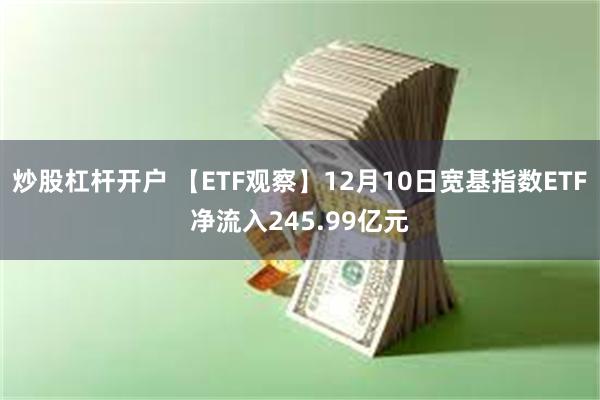 炒股杠杆开户 【ETF观察】12月10日宽基指数ETF净流入245.99亿元