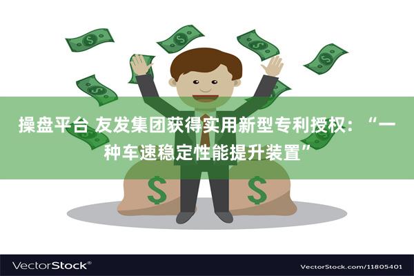 操盘平台 友发集团获得实用新型专利授权:“一种车速稳定性能提升装置”