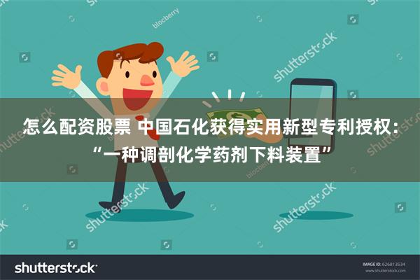 怎么配资股票 中国石化获得实用新型专利授权:“一种调剖化学药剂下料装置”