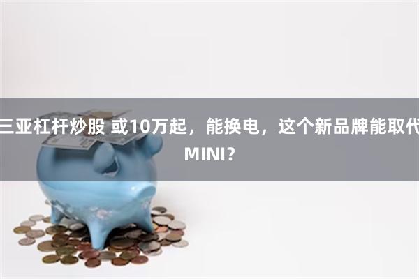 三亚杠杆炒股 或10万起,能换电,这个新品牌能取代MINI?