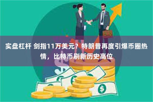 实盘杠杆 剑指11万美元?特朗普再度引爆币圈热情,比特币刷新历史高位