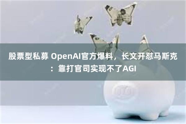 股票型私募 OpenAI官方爆料,长文开怼马斯克:靠打官司实现不了AGI