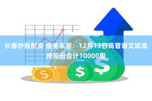 长春炒股配资 曲美家居：12月13日高管谢文斌减持股份合计10000股