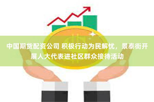 中国期货配资公司 积极行动为民解忧,景泰街开展人大代表进社区群众接待活动