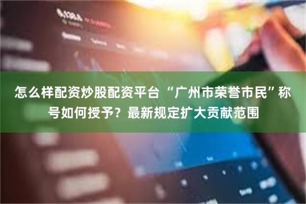 怎么样配资炒股配资平台 “广州市荣誉市民”称号如何授予?最新规定扩大贡献范围